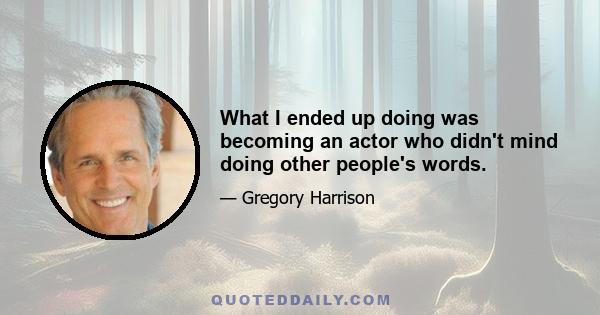 What I ended up doing was becoming an actor who didn't mind doing other people's words.