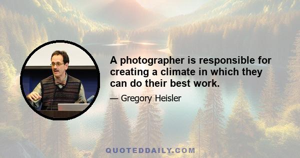 A photographer is responsible for creating a climate in which they can do their best work.