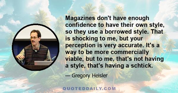 Magazines don't have enough confidence to have their own style, so they use a borrowed style. That is shocking to me, but your perception is very accurate. It's a way to be more commercially viable, but to me, that's