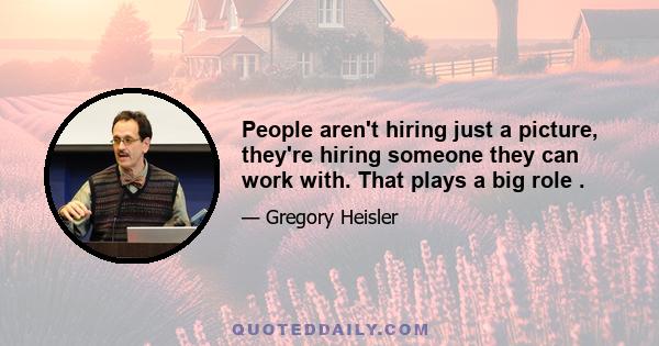 People aren't hiring just a picture, they're hiring someone they can work with. That plays a big role .