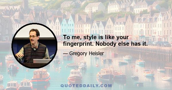 To me, style is like your fingerprint. Nobody else has it.