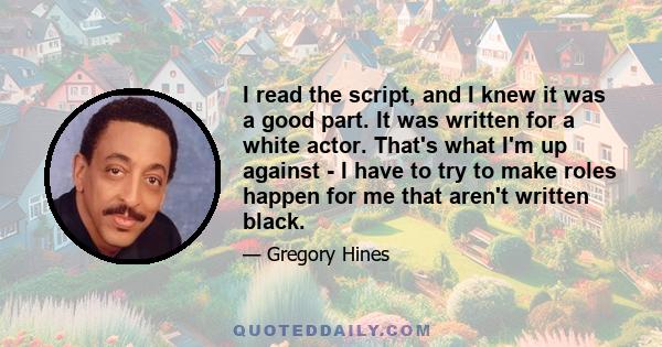 I read the script, and I knew it was a good part. It was written for a white actor. That's what I'm up against - I have to try to make roles happen for me that aren't written black.