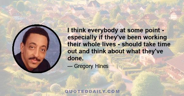 I think everybody at some point - especially if they've been working their whole lives - should take time out and think about what they've done.