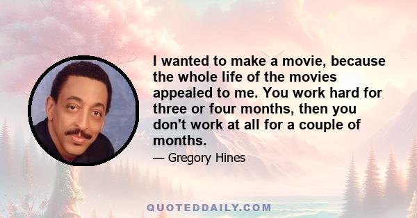 I wanted to make a movie, because the whole life of the movies appealed to me. You work hard for three or four months, then you don't work at all for a couple of months.