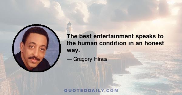 The best entertainment speaks to the human condition in an honest way.