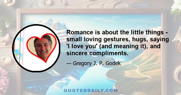 Romance is about the little things - small loving gestures, hugs, saying 'I love you' (and meaning it), and sincere compliments.