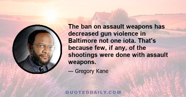 The ban on assault weapons has decreased gun violence in Baltimore not one iota. That's because few, if any, of the shootings were done with assault weapons.