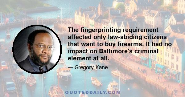 The fingerprinting requirement affected only law-abiding citizens that want to buy firearms. It had no impact on Baltimore's criminal element at all.