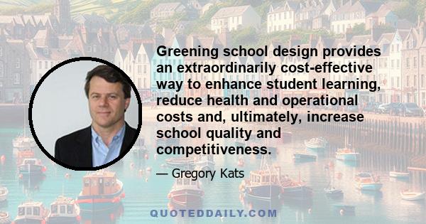 Greening school design provides an extraordinarily cost-effective way to enhance student learning, reduce health and operational costs and, ultimately, increase school quality and competitiveness.