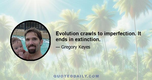 Evolution crawls to imperfection. It ends in extinction.