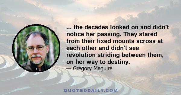 ... the decades looked on and didn't notice her passing. They stared from their fixed mounts across at each other and didn't see revolution striding between them, on her way to destiny.