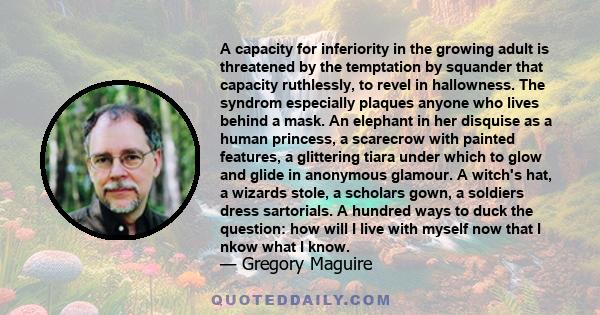 A capacity for inferiority in the growing adult is threatened by the temptation by squander that capacity ruthlessly, to revel in hallowness. The syndrom especially plaques anyone who lives behind a mask. An elephant in 