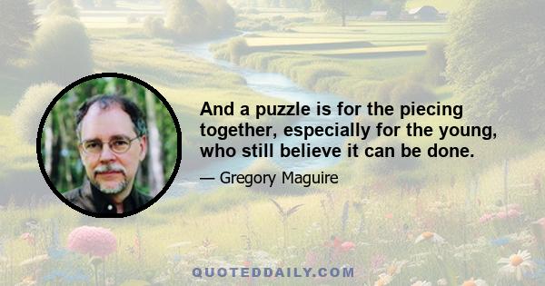 And a puzzle is for the piecing together, especially for the young, who still believe it can be done.