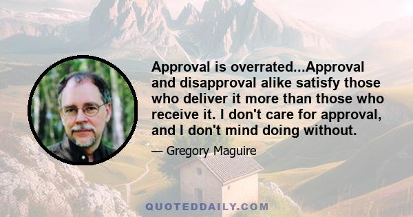 Approval is overrated...Approval and disapproval alike satisfy those who deliver it more than those who receive it. I don't care for approval, and I don't mind doing without.