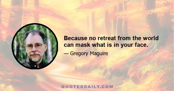 Because no retreat from the world can mask what is in your face.