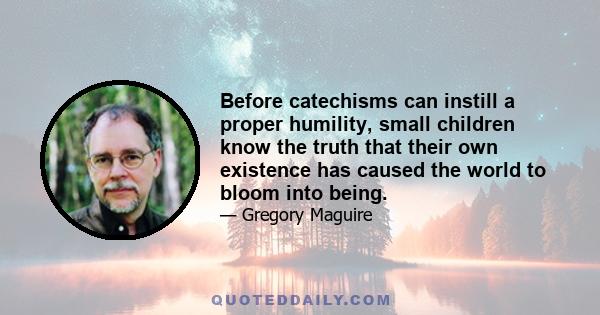 Before catechisms can instill a proper humility, small children know the truth that their own existence has caused the world to bloom into being.