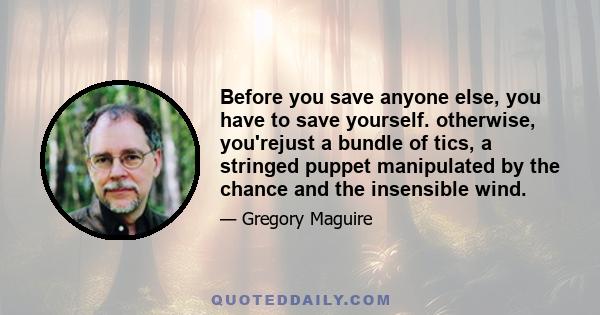 Before you save anyone else, you have to save yourself. otherwise, you'rejust a bundle of tics, a stringed puppet manipulated by the chance and the insensible wind.