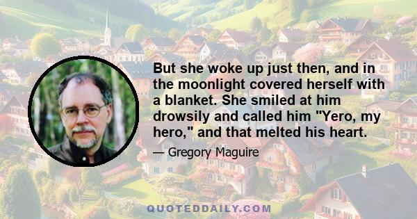 But she woke up just then, and in the moonlight covered herself with a blanket. She smiled at him drowsily and called him Yero, my hero, and that melted his heart.