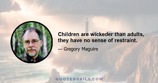 Children are wickeder than adults, they have no sense of restraint.