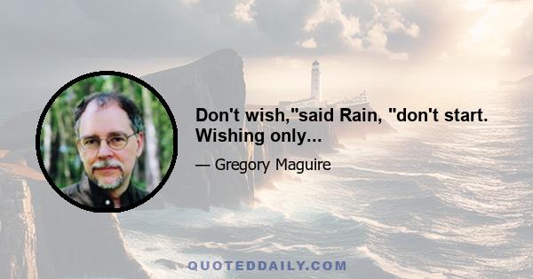 Don't wish,said Rain, don't start. Wishing only...