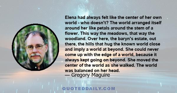 Elena had always felt like the center of her own world - who doesn't? The world arranged itself around her like petals around the stem of a flower. This way the meadows, that way the woodland. Over here, the baryn's