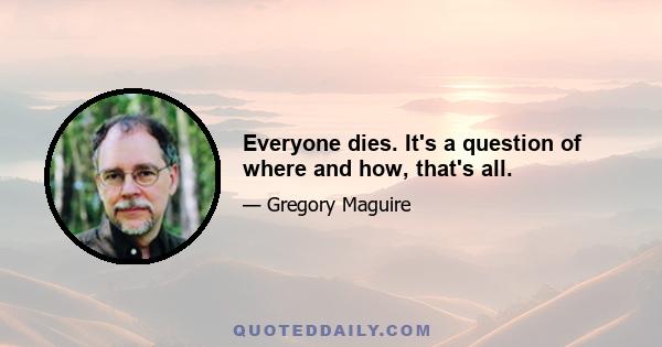 Everyone dies. It's a question of where and how, that's all.