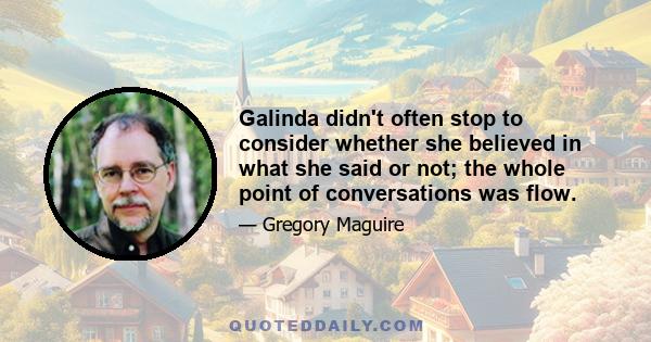 Galinda didn't often stop to consider whether she believed in what she said or not; the whole point of conversations was flow.