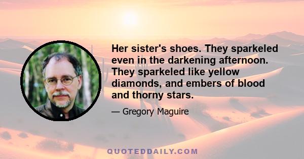 Her sister's shoes. They sparkeled even in the darkening afternoon. They sparkeled like yellow diamonds, and embers of blood and thorny stars.