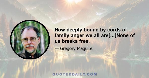 How deeply bound by cords of family anger we all are[...]None of us breaks free.