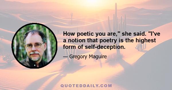 How poetic you are, she said. I've a notion that poetry is the highest form of self-deception.