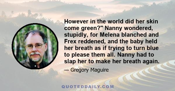 However in the world did her skin come green? Nanny wondered, stupidly, for Melena blanched and Frex reddened, and the baby held her breath as if trying to turn blue to please them all. Nanny had to slap her to make her 