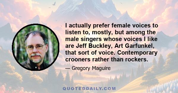 I actually prefer female voices to listen to, mostly, but among the male singers whose voices I like are Jeff Buckley, Art Garfunkel, that sort of voice. Contemporary crooners rather than rockers.