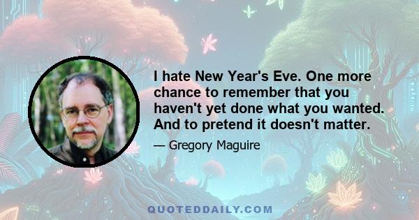 I hate New Year's Eve. One more chance to remember that you haven't yet done what you wanted. And to pretend it doesn't matter.