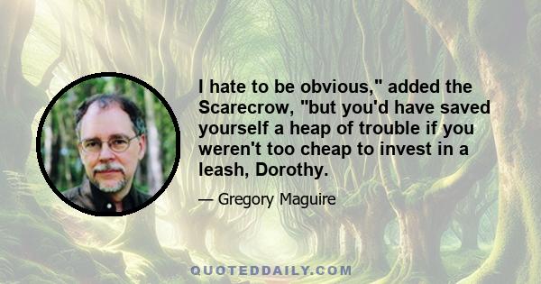 I hate to be obvious, added the Scarecrow, but you'd have saved yourself a heap of trouble if you weren't too cheap to invest in a leash, Dorothy.