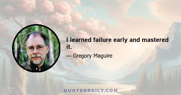 I learned failure early and mastered it.