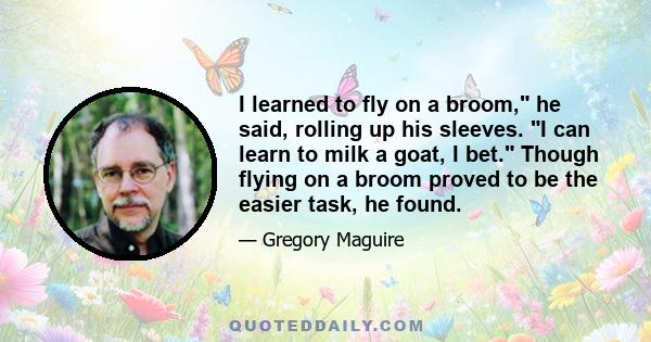 I learned to fly on a broom, he said, rolling up his sleeves. I can learn to milk a goat, I bet. Though flying on a broom proved to be the easier task, he found.