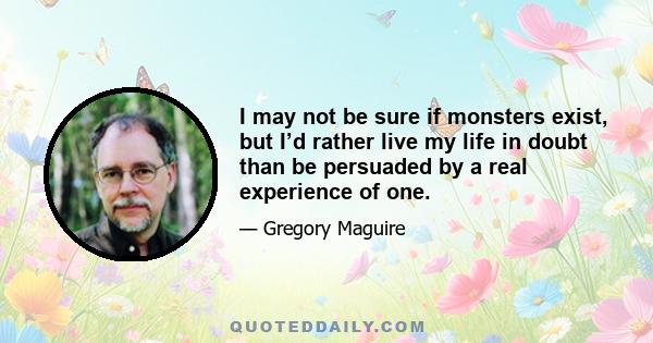 I may not be sure if monsters exist, but I’d rather live my life in doubt than be persuaded by a real experience of one.