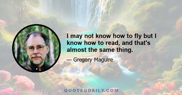 I may not know how to fly but I know how to read, and that's almost the same thing.