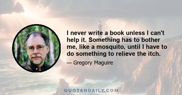 I never write a book unless I can't help it. Something has to bother me, like a mosquito, until I have to do something to relieve the itch.