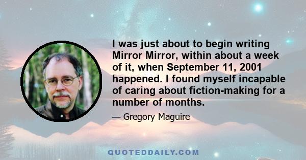 I was just about to begin writing Mirror Mirror, within about a week of it, when September 11, 2001 happened. I found myself incapable of caring about fiction-making for a number of months.