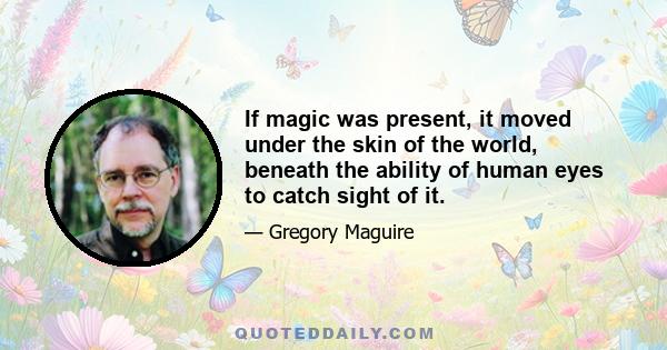 If magic was present, it moved under the skin of the world, beneath the ability of human eyes to catch sight of it.