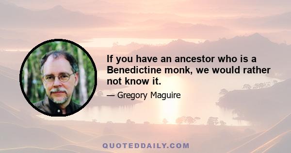 If you have an ancestor who is a Benedictine monk, we would rather not know it.