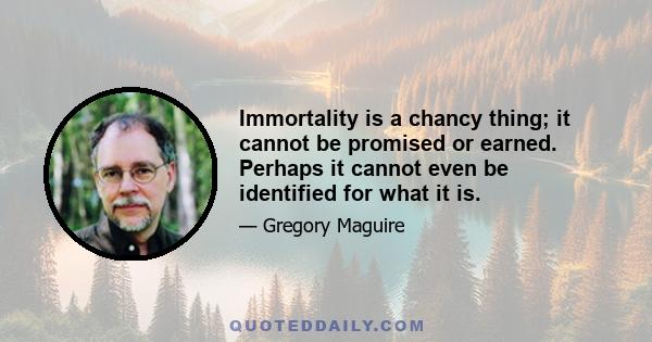 Immortality is a chancy thing; it cannot be promised or earned. Perhaps it cannot even be identified for what it is.