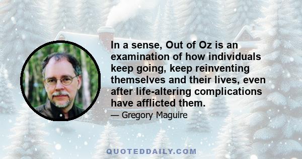 In a sense, Out of Oz is an examination of how individuals keep going, keep reinventing themselves and their lives, even after life-altering complications have afflicted them.
