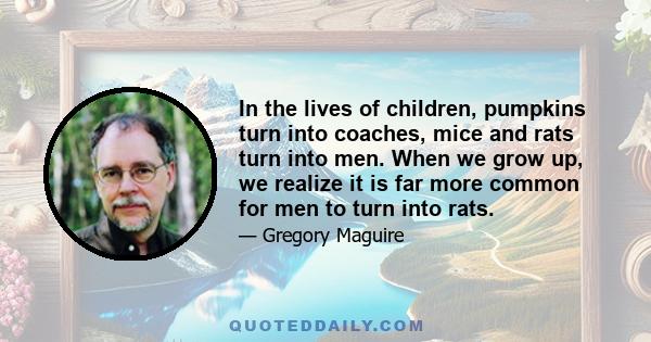 In the lives of children, pumpkins turn into coaches, mice and rats turn into men. When we grow up, we realize it is far more common for men to turn into rats.