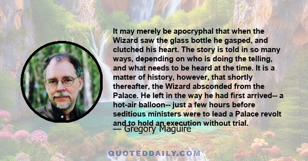 It may merely be apocryphal that when the Wizard saw the glass bottle he gasped, and clutched his heart. The story is told in so many ways, depending on who is doing the telling, and what needs to be heard at the time.