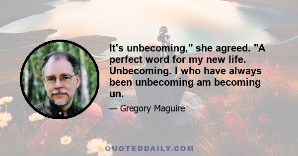 It's unbecoming, she agreed. A perfect word for my new life. Unbecoming. I who have always been unbecoming am becoming un.