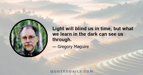 Light will blind us in time, but what we learn in the dark can see us through.