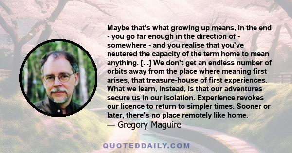 Maybe that's what growing up means, in the end - you go far enough in the direction of - somewhere - and you realise that you've neutered the capacity of the term home to mean anything. [...] We don't get an endless