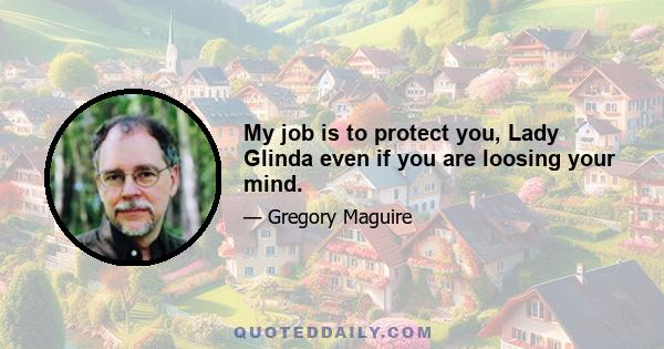 My job is to protect you, Lady Glinda even if you are loosing your mind.